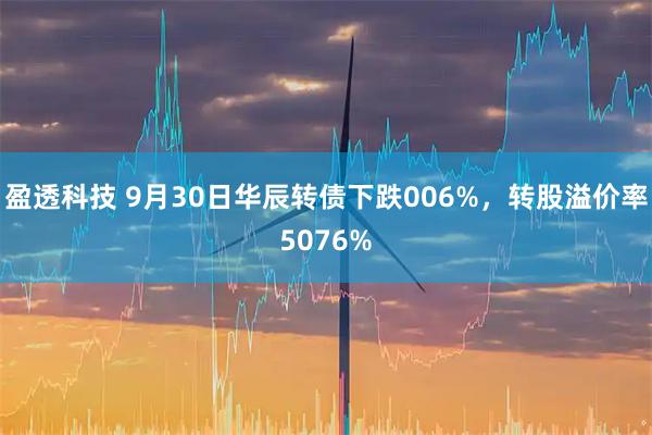 盈透科技 9月30日华辰转债下跌006%，转股溢价率5076%