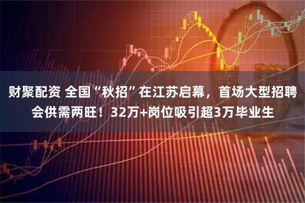 财聚配资 全国“秋招”在江苏启幕,首场大型招聘会供需两旺!32万+岗位吸引超3万毕业生