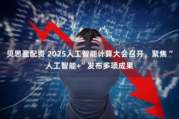 贝思盈配资 2025人工智能计算大会召开，聚焦“人工智能+”发布多项成果