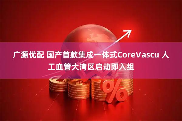 广源优配 国产首款集成一体式CoreVascu 人工血管大湾区启动即入组