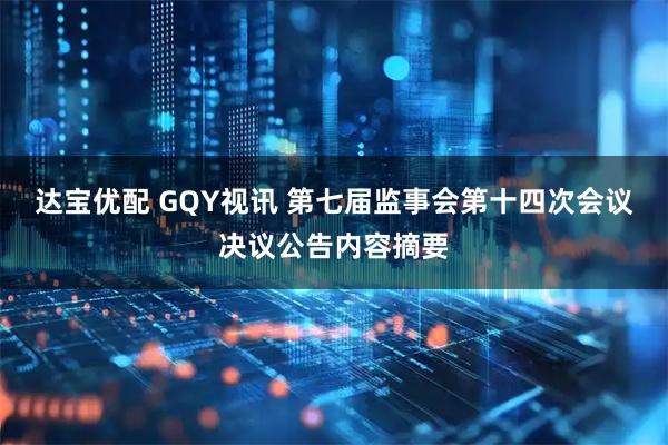 达宝优配 GQY视讯 第七届监事会第十四次会议决议公告内容摘要
