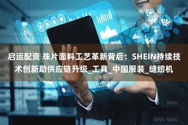 启运配资 珠片面料工艺革新背后：SHEIN持续技术创新助供应链升级_工具_中国服装_缝纫机