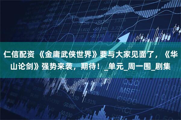 仁信配资 《金庸武侠世界》要与大家见面了，《华山论剑》强势来袭，期待！_单元_周一围_剧集