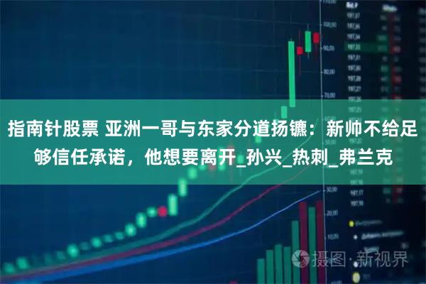 指南针股票 亚洲一哥与东家分道扬镳：新帅不给足够信任承诺，他想要离开_孙兴_热刺_弗兰克