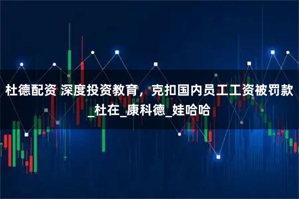 杜德配资 深度投资教育，克扣国内员工工资被罚款_杜在_康科德_娃哈哈